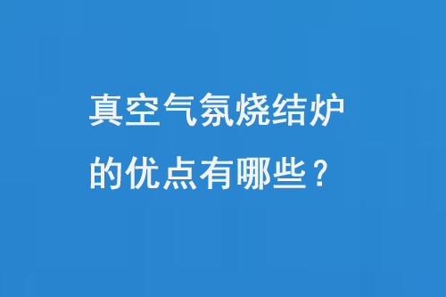 真空氣氛燒結(jié)爐的優(yōu)點(diǎn)有哪些？